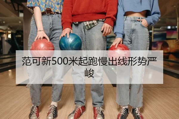 范可新500米起跑慢出线形势严峻